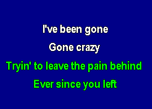 I've been gone
Gone crazy

Tryin' to leave the pain behind

Ever since you left