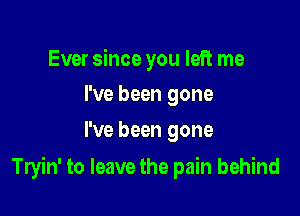 Ever since you left me
I've been gone

I've been gone

Tryin' to leave the pain behind