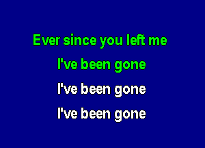 Ever since you left me

I've been gone
I've been gone
I've been gone