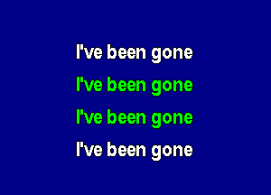 I've been gone
I've been gone
I've been gone

I've been gone