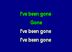 I've been gone
Gone
I've been gone

I've been gone