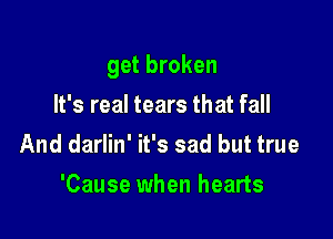 get broken

It's real tears that fall
And darlin' it's sad but true

'Cause when hearts