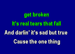 get broken
It's real tears that fall
And darlin' it's sad but true

Cause the one thing