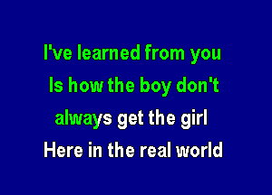 I've learned from you
Is howthe boy don't

always get the girl

Here in the real world