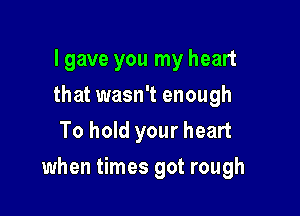 lgave you my heart
that wasn't enough
To hold your heart

when times got rough