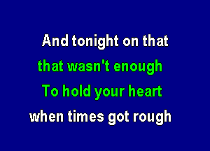 And tonight on that
that wasn't enough
To hold your heart

when times got rough