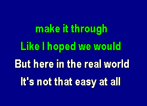 make it through
Like I hoped we would
But here in the real world

It's not that easy at all