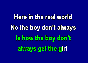 Here in the real world
No the boy don't always

ls howthe boy don't

always get the girl