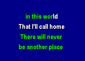 in this world
That I'll call home
There will never

be another place
