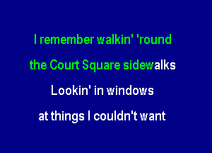 lremember walkin' 'round

the Court Square sidewalks

Lookin' in windows

at things I couldn't want