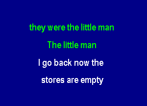 they were the little man

The little man

I go back now the

stores are empty