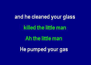 and he cleaned your glass
killed the little man
Ah the little man

He pumped your gas
