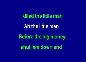 killed the little man
Ah the little man

Before the big money

shut 'em down and