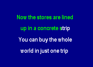 Now the stores are lined

up in a concrete strip

You can buy the whole

world in just one trip