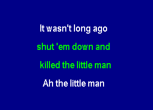 It wasn't long ago

shut 'em down and
killed the little man
Ah the little man