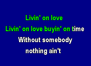 Livin' on love
Livin' on love buyin' on time

Without somebody

nothing ain't