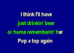 IthhHithave
justdrhndn'beer
or home rememberin' her

Pop a top again