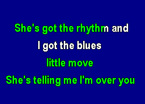 She's got the rhythm and
I got the blues
little move

She's telling me I'm over you