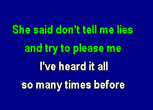 She said don't tell me lies

and try to please me

I've heard it all
so many times before