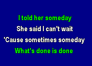 I told her someday
She said I can't wait

'Cause sometimes someday

What's done is done