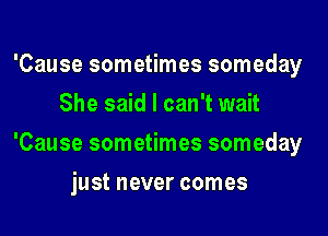 'Cause sometimes someday
She said I can't wait
'Cause sometimes someday
just never comes