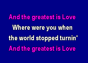 Where were you when

the world stopped turnin'