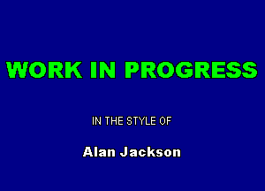 WORK IIN PROGRESS

IN THE STYLE 0F

Alan Jackson