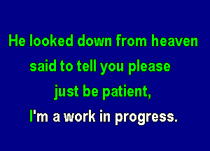 He looked down from heaven
said to tell you please
just be patient,

I'm a work in progress.