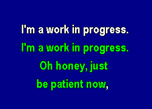 I'm a work in progress.
I'm a work in progress.

0h honey,just

be patient now,