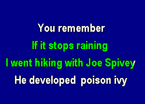 You remember
If it stops raining

lwent hiking with Joe Spivey

He developed poison ivy