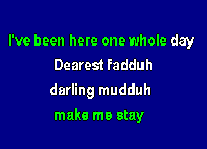 I've been here one whole day
Dearest fadduh

darling mudduh

make me stay