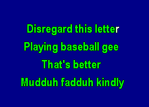 Disregard this letter

Playing baseball gee

That's better
Mudduh fadduh kindly