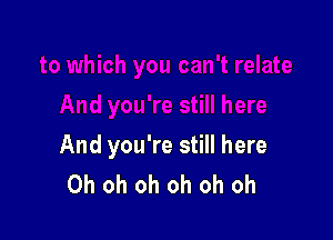 And you're still here
Oh oh oh oh oh oh