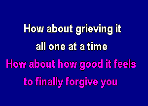 How about grieving it

all one at a time