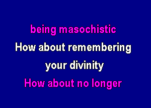 How about remembering

your divinity
