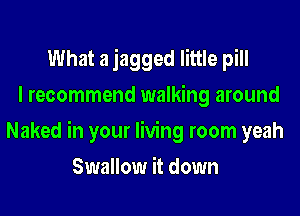 What a jagged little pill
I recommend walking around
Naked in your living room yeah
Swallow it down