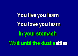You live you learn

You love you learn
In your stomach

Wait until the dust settles