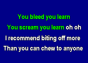 You bleed you learn
You scream you learn oh oh

I recommend biting off more
Than you can chew to anyone
