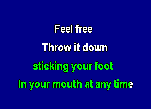 F eel free
Throw it down

sticking your foot

In your mouth at any time