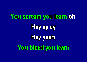 You scream you learn oh

Hey ay ay
Hey yeah

You bleed you learn
