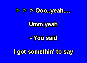 p taOoo..yeah....
Umm yeah

- You said

I got somethin' to say