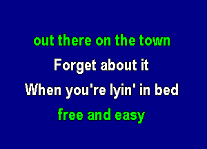 out there on the town
Forget about it

When you're lyin' in bed

free and easy