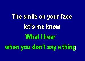 The smile on your face

let's me know
What I hear

when you don't say athing