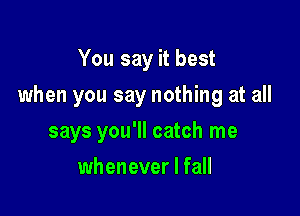 You say it best

when you say nothing at all

says you'll catch me
whenever I fall