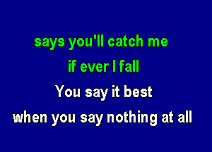 says you'll catch me
if ever I fall
You say it best

when you say nothing at all