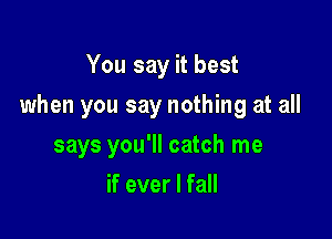 You say it best
when you say nothing at all

says you'll catch me

if ever I fall