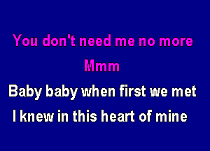 Baby baby when first we met

I knew in this heart of mine