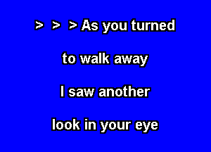 As you turned
to walk away

I saw another

look in your eye