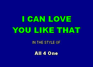 ll CAN ILOVIE
YOU lLlllKlE THAT

IN THE STYLE 0F

All 4 One
