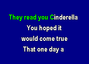 They read you Cinderella
You hoped it
would come true

That one day a